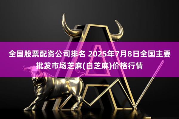 全国股票配资公司排名 2025年7月8日全国主要批发市场芝麻(白芝麻)价格行情