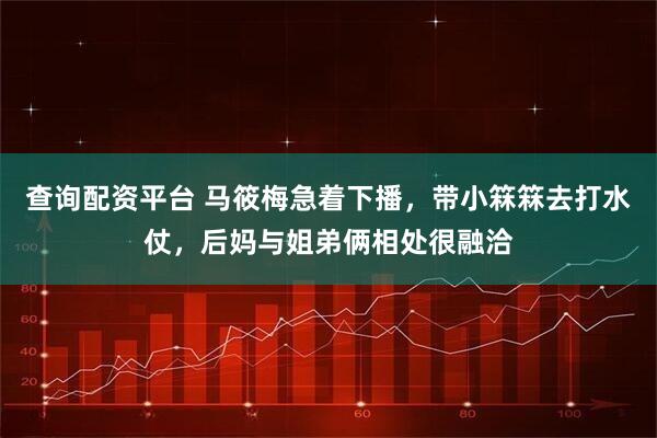 查询配资平台 马筱梅急着下播，带小箖箖去打水仗，后妈与姐弟俩相处很融洽