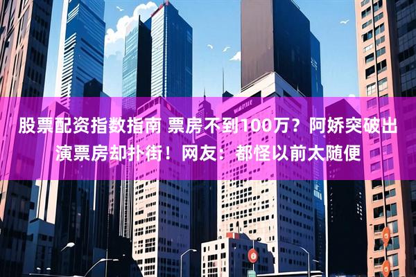 股票配资指数指南 票房不到100万？阿娇突破出演票房却扑街！网友：都怪以前太随便