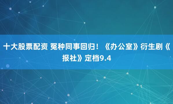 十大股票配资 冤种同事回归！《办公室》衍生剧《报社》定档9.4