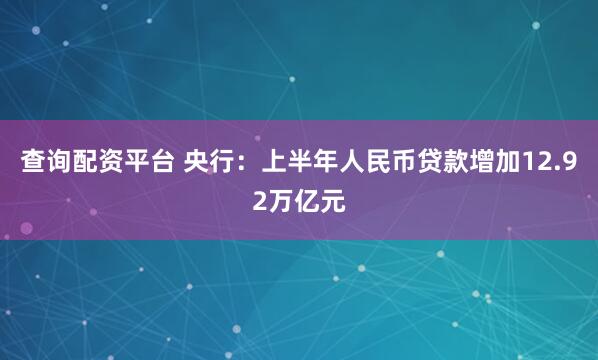 查询配资平台 央行：上半年人民币贷款增加12.92万亿元