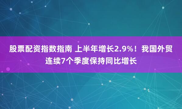 股票配资指数指南 上半年增长2.9%！我国外贸连续7个季度保持同比增长