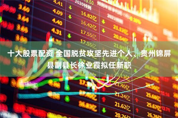 十大股票配资 全国脱贫攻坚先进个人、贵州锦屏县副县长徐业霞拟任新职