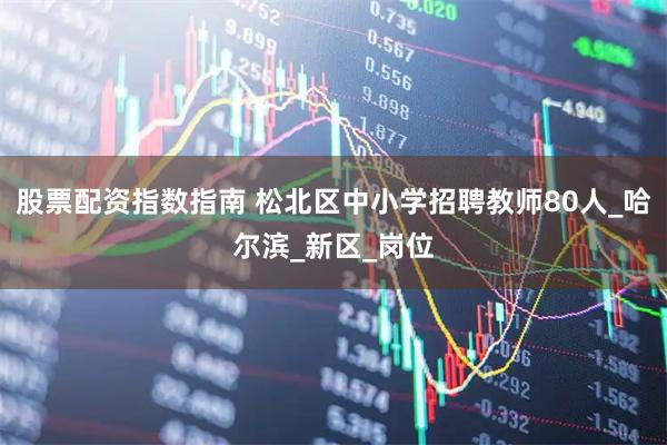 股票配资指数指南 松北区中小学招聘教师80人_哈尔滨_新区_岗位