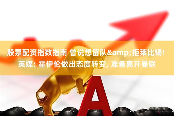 股票配资指数指南 曾说想留队&拒莱比锡! 英媒: 霍伊伦做出态度转变, 准备离开曼联