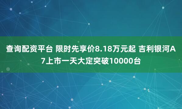 查询配资平台 限时先享价8.18万元起 吉利银河A7上市一天大定突破10000台