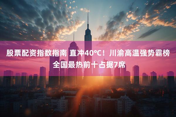 股票配资指数指南 直冲40℃！川渝高温强势霸榜 全国最热前十占据7席