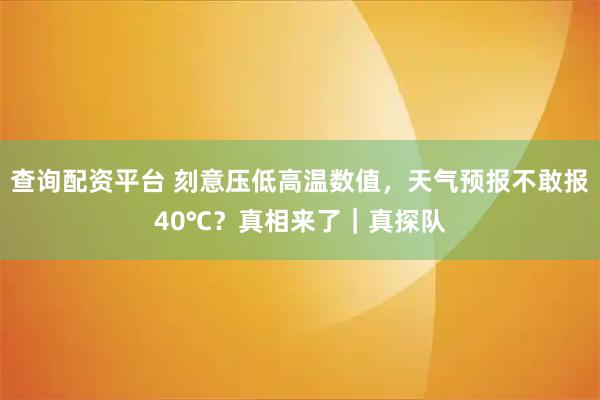查询配资平台 刻意压低高温数值，天气预报不敢报40℃？真相来了｜真探队