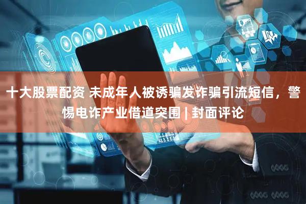 十大股票配资 未成年人被诱骗发诈骗引流短信，警惕电诈产业借道突围 | 封面评论