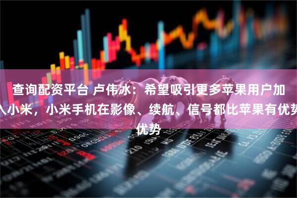 查询配资平台 卢伟冰：希望吸引更多苹果用户加入小米，小米手机在影像、续航、信号都比苹果有优势