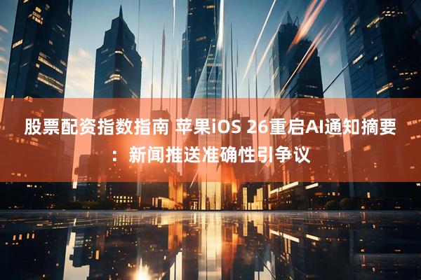 股票配资指数指南 苹果iOS 26重启AI通知摘要：新闻推送准确性引争议