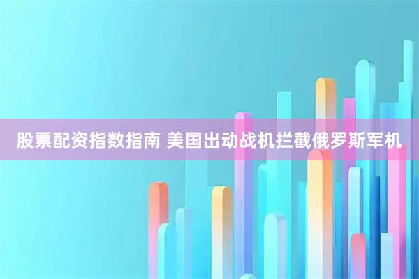 股票配资指数指南 美国出动战机拦截俄罗斯军机