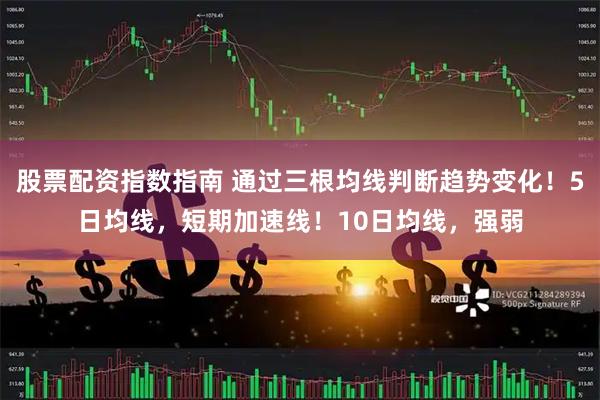 股票配资指数指南 通过三根均线判断趋势变化！5日均线，短期加速线！10日均线，强弱