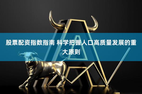 股票配资指数指南 科学把握人口高质量发展的重大原则