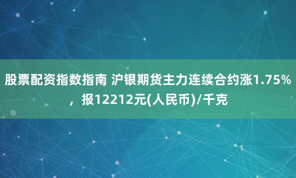 股票配资指数指南 沪银期货主力连续合约涨1.75%，报12212元(人民币)/千克