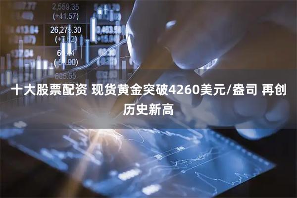 十大股票配资 现货黄金突破4260美元/盎司 再创历史新高