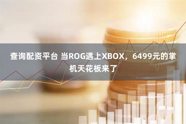 查询配资平台 当ROG遇上XBOX，6499元的掌机天花板来了