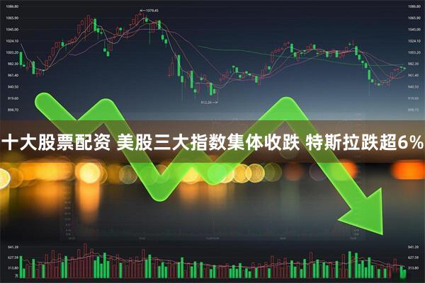 十大股票配资 美股三大指数集体收跌 特斯拉跌超6%