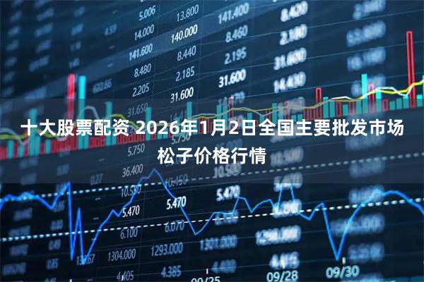 十大股票配资 2026年1月2日全国主要批发市场松子价格行情